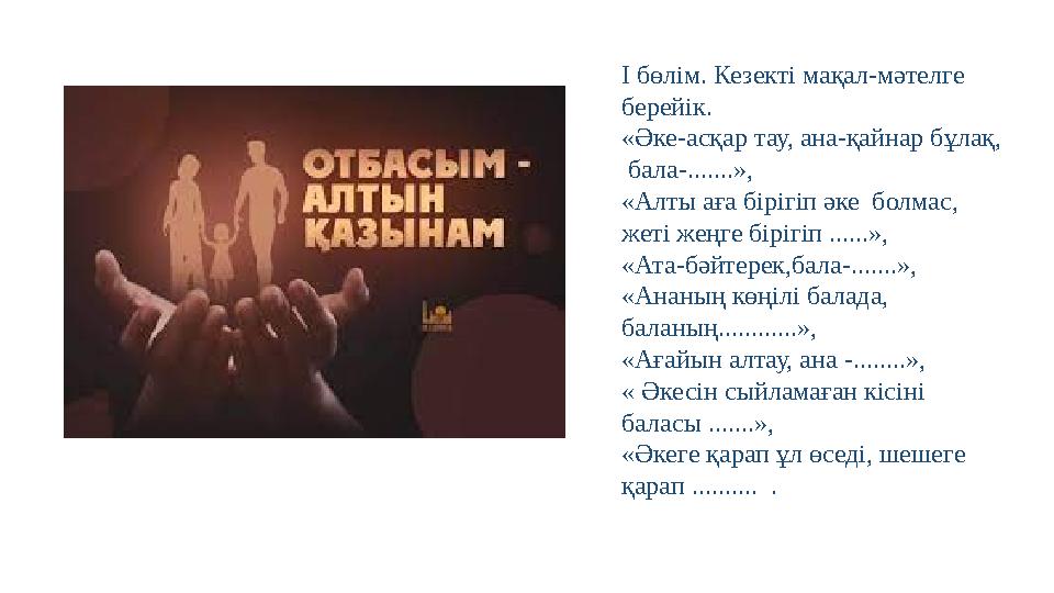 І бөлім. Кезекті мақал-мәтелге берейік. «Әке-асқар тау, ана-қайнар бұлақ, бала-.......», «Алты аға бірігіп әке болмас, жет