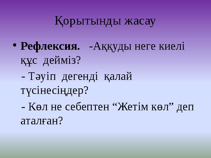 Қорытынды жасау • Рефлексия. -Аққуды неге киелі құс дейміз? - Тәуіп дегенді қалай түсінесіңдер? - Көл не себепт