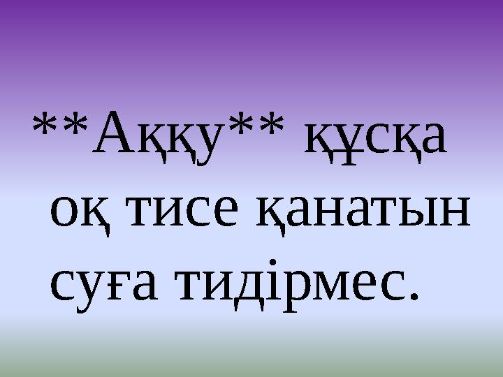 **Аққу** құсқа оқ тисе қанатын суға тидірмес.