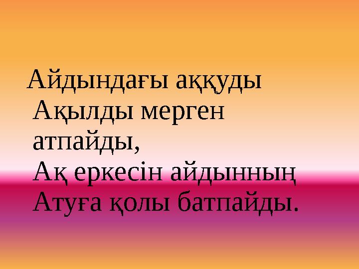 Айдындағы аққуды Ақылды мерген атпайды, Ақ еркесін айдынның Атуға қолы батпайды.