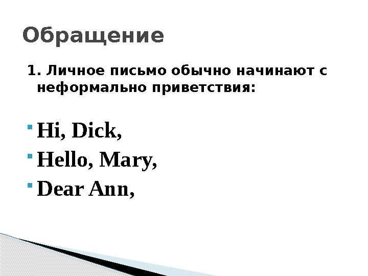 1. Личное письмо обычно начинают с неформально приветствия:  Hi, Dick,  Hello, Mary,  Dear Ann, Обращение
