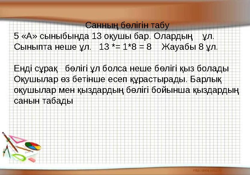 Санның бөлігін табу 5 «А» сыныбында 13 оқушы бар. Олардың ұл. Сыныпта неше ұл. 13 *= 1*8 = 8 Жауабы 8 ұл. Енді сұрақ