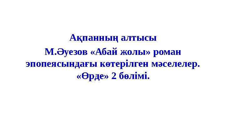 Ақпанның алтысы М.Әуезов «Абай жолы» роман эпопеясындағы көтерілген мәселелер. «Өрде» 2 бөлімі.