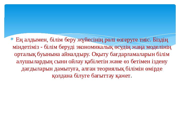  Ең алдымен, білім беру жүйесінің рөлі өзгеруге тиіс. Біздің міндетіміз - білім беруді экономикалық өсудің жаңа моделінің орт