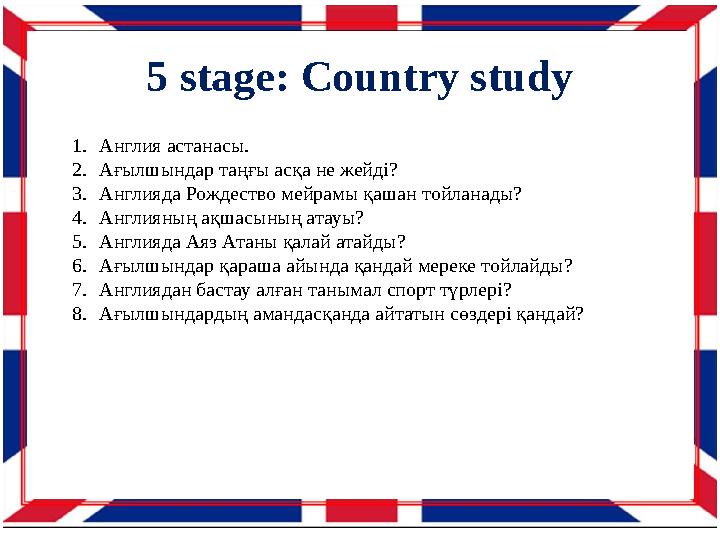 5 stage: Country study 1. Англия астанасы. 2. Ағылшындар таңғы асқа не жейді? 3. Англияда Рождество мейрамы қашан тойланады? 4.