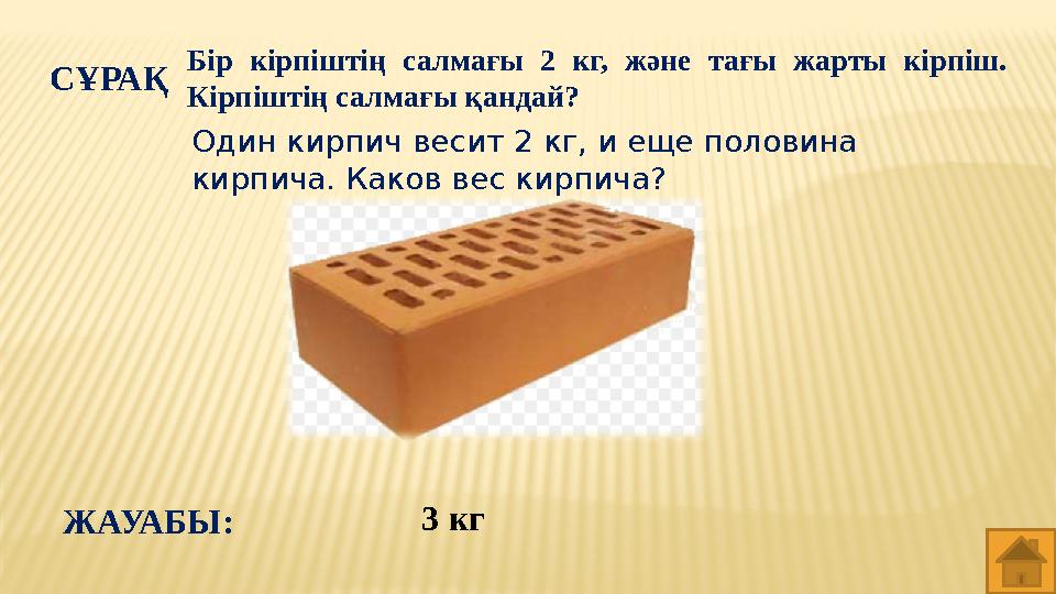 СҰРАҚ Бір кірпіштің салмағы 2 кг, және тағы жарты кірпіш. Кірпіштің салмағы қандай? 3 кг ЖАУАБЫ: Один кирпич весит 2 кг