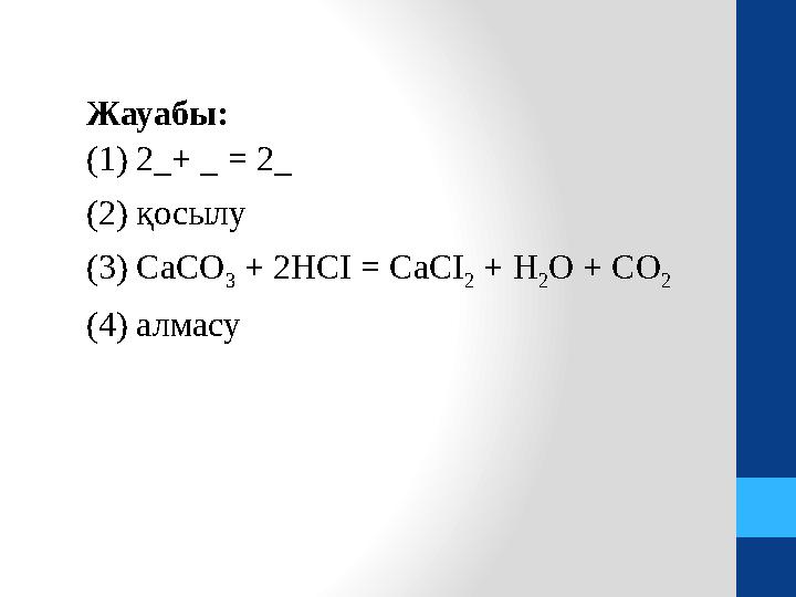 Жауабы: (1) 2_+ _ = 2_ (2) қосылу (3) СаСО 3 + 2НСІ = CaCI 2 + H 2 O + CO 2 ( 4 ) алмасу