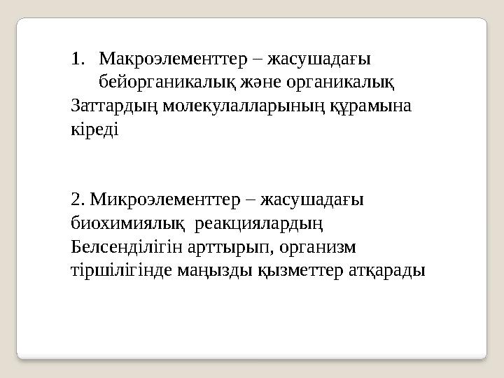 1. Макроэлементтер – жасушадағы бейорганикалық және органикалық Заттардың молекулалларының құрамына кіреді 2. Микроэлементтер