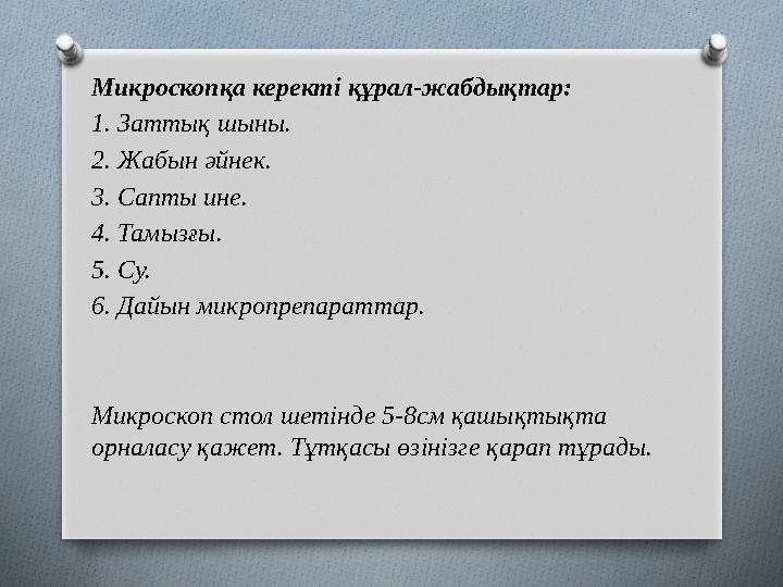 Микроскопқа керекті құрал-жабдықтар: 1. Заттық шыны. 2. Жабын әйнек. 3. Сапты ине. 4. Тамызғы. 5. Су. 6. Дайын микропрепараттар.