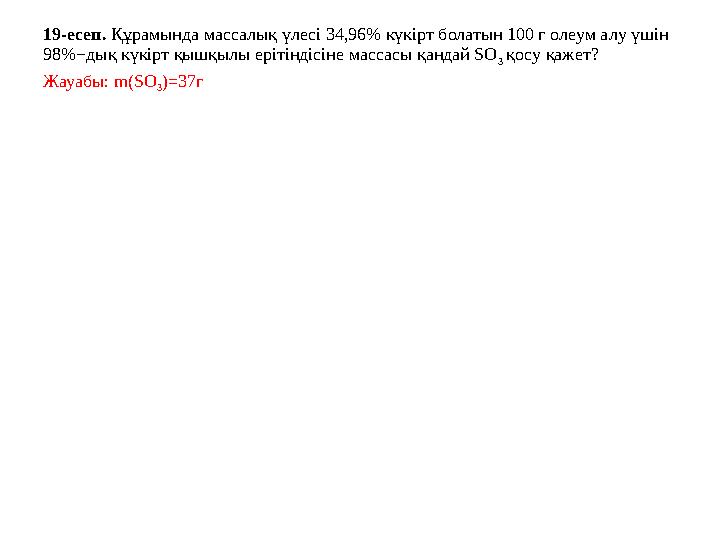 19-есеп. Құрамында массалық үлесі 34,96% күкірт болатын 100 г олеум алу үшін 98%−дық күкірт қышқылы ерітіндісіне массасы қанда 19-есеп. Құрамында массалық үлесі 34,96% күкірт болатын 100 г олеум алу үшін 98%−дық күкірт қышқылы ерітіндісіне массасы қанда