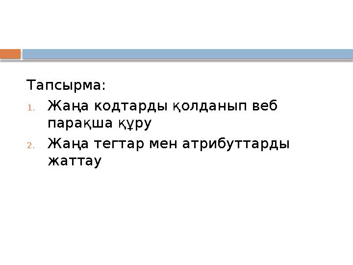 Тапсырма: 1. Жаңа кодтарды қолданып веб парақша құру 2. Жаңа тегтар мен атрибуттарды жаттау