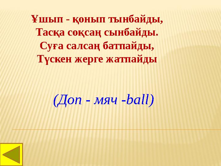 Ұшып - қонып тынбайды, Тасқа соқсаң сынбайды. Суға салсаң батпайды, Түскен жерге жатпайды (Доп - мяч - ball)