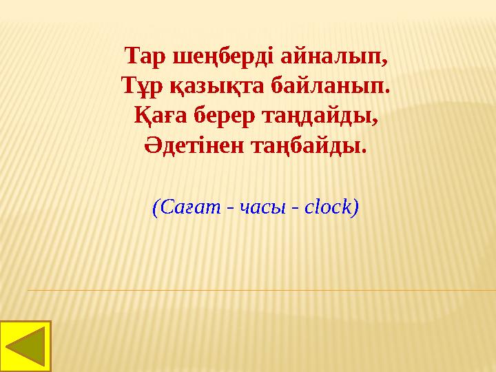 Тар шеңберді айналып, Тұр қазықта байланып. Қаға берер таңдайды, Әдетінен таңбайды. (Сағат - часы - clo с k)