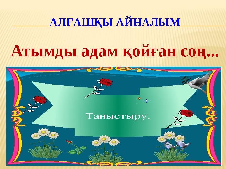 АЛҒАШҚЫ АЙНАЛЫМ Атымды адам қойған соң...