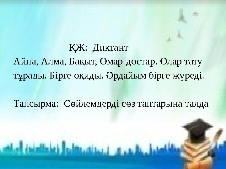 ҚЖ: Диктант Айна, Алма, Бақыт, Омар-достар. Олар тату тұрады. Бірге оқиды. Әрдайым бірге жүреді. Тапсы