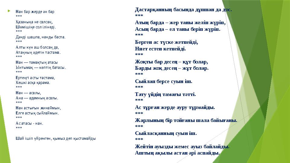  Нан бар жерде ән бар *** Қазаныңа не салсаң, Шөмішіңе сол ілінеді. *** Дәнді шашпа, нанды баспа. *** Алты күн аш болсаң да, Ат