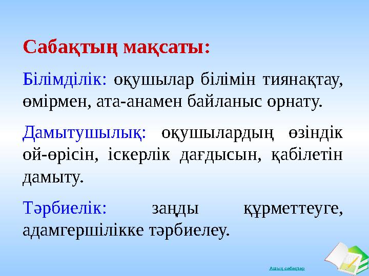 Ашық сабақтарСабақтың мақсаты : Білімділік: оқушылар білімін тиянақтау, өмірмен, ата-анамен байланыс орнату. Дамытушылық: