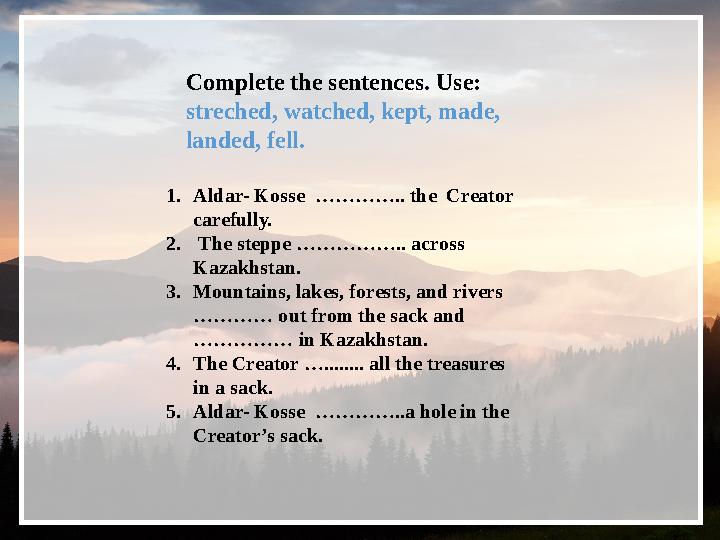 Complete the sentences. Use: streched, watched, kept, made, landed, fell. 1. Aldar- Kosse ………….. the Creator carefully. 2.