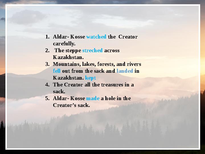 1. Aldar- Kosse watched the Creator carefully. 2. The steppe streched across Kazakhstan. 3. Mountains, lakes, forests