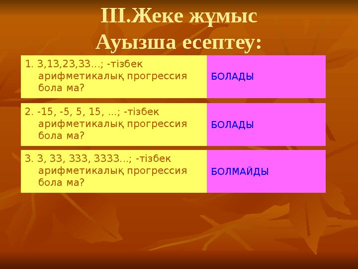 ІІІ.Жеке жұмыс Ауызша есептеу: 1 . 3,13,23,33...; -тізбек арифметикалық прогрессия бола ма? БОЛАДЫ 2. -15, -5, 5, 15,