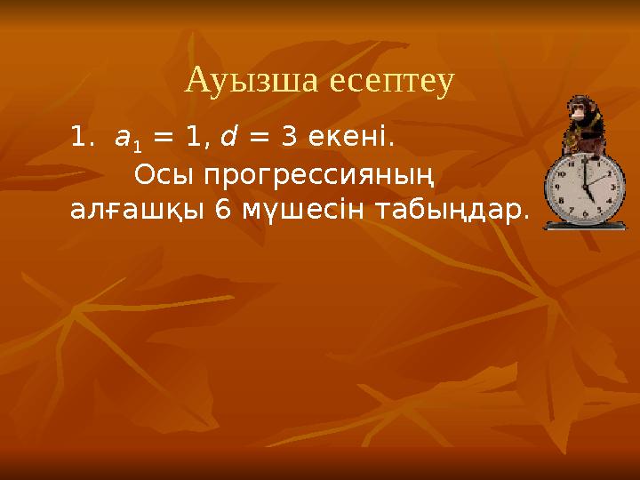 Ауызша есептеу 1. а 1 = 1, d = 3 екені. Осы прогрессияның алғашқы 6 мүшесін табыңдар.