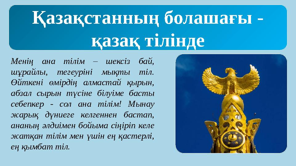 Менің ана тілім – шексіз бай, шұрайлы, тегеуріні мықты тіл. Өйткені өмірдің алмастай қырын, абзал сырын түсіне