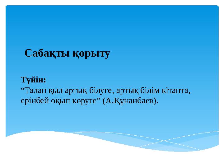 Сабақты қорыту Түйін: “ Талап қыл артық білуге, артық білім кітапта, ерінбей оқып көруге” (А.Құнанбаев).