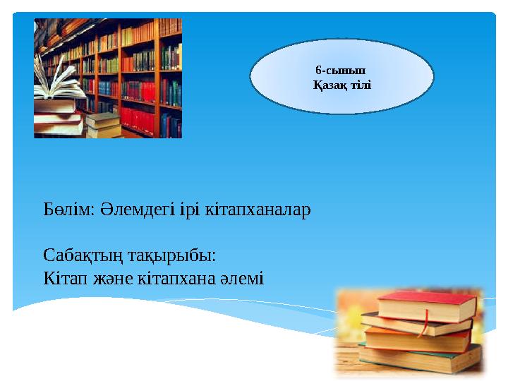 Бөлім: Әлемдегі ірі кітапханалар Сабақтың тақырыбы: Кітап және кітапхана әлемі 6-сынып Қазақ тілі