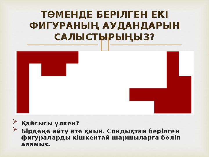   Қайсысы үлкен?  Бірдеңе айту өте қиын. Сондықтан берілген фигураларды кішкентай шаршыларға бөліп аламыз. ТӨМЕНДЕ БЕРІЛГЕН