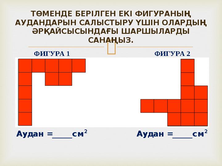 ТӨМЕНДЕ БЕРІЛГЕН ЕКІ ФИГУРАНЫҢ АУДАНДАРЫН САЛЫСТЫРУ ҮШІН ОЛАРДЫҢ ӘРҚАЙСЫСЫНДАҒЫ ШАРШЫЛАРДЫ САНАҢЫЗ.ФИГУРА 1 ФИГУРА 2