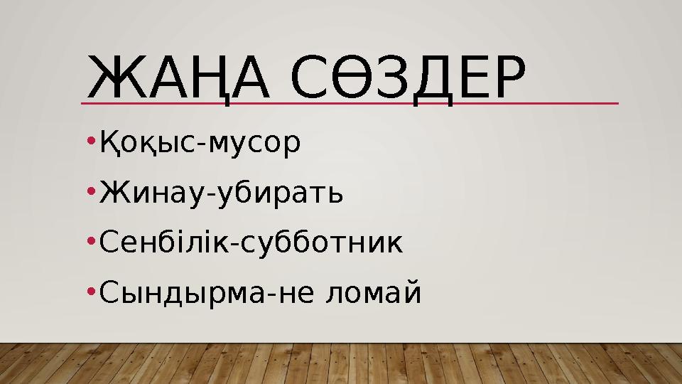 ЖАҢА СӨЗДЕР • Қоқыс-мусор • Жинау-убирать • Сенбілік-субботник • Сындырма-не ломай