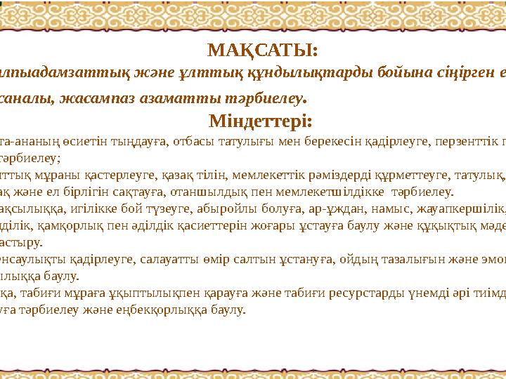 МАҚСАТЫ: Жалпыадамзаттық және ұлттық құндылықтарды бойына сіңірген еңбекқор, адал, саналы, жасампаз азаматты тәрбиелеу .