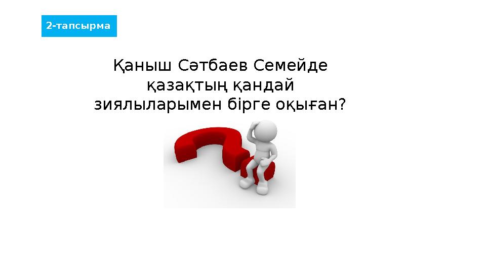 2-тапсырма Қаныш Сәтбаев Семейде қазақтың қандай зиялыларымен бірге оқыған?