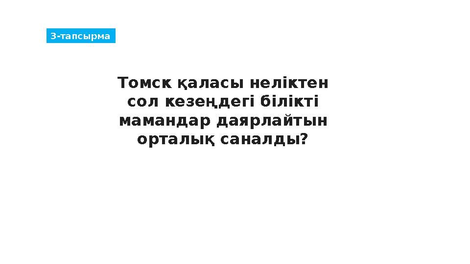 3-тапсырма Томск қаласы неліктен сол кезеңдегі білікті мамандар даярлайтын орталық саналды?