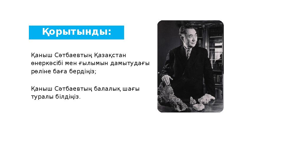 Қорытынды: Қаныш Сәтбаевтың Қазақстан өнеркәсібі мен ғылымын дамытудағы рөліне баға бердіңіз; Қаныш Сәтбаевтың балалық шағы т