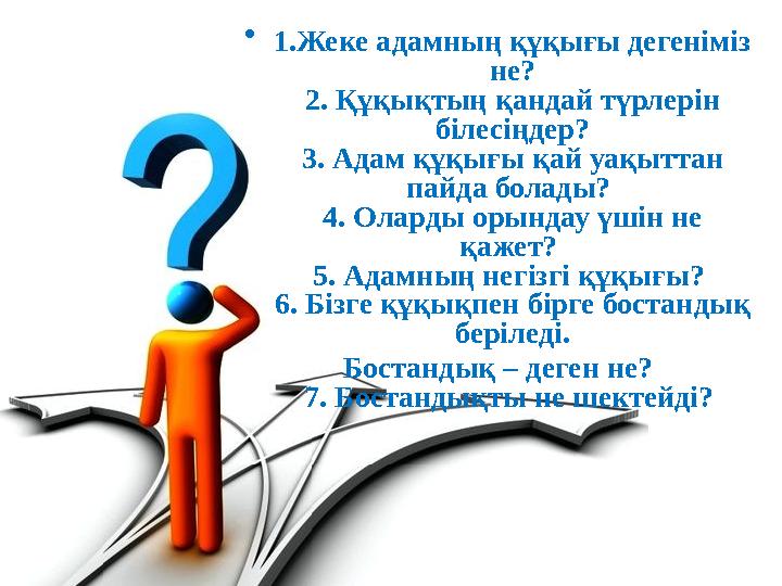 • 1.Жеке адамның құқығы дегеніміз не? 2. Құқықтың қандай түрлерін білесіңдер? 3. Адам құқығы қай уақыттан пайда болады? 4. О