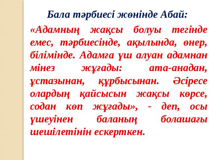 Бала тәрбиесі жөнінде Абай: «Адамның жақсы болуы тегінде емес, тәрбиесінде, ақылында, өнер, білімінде. Адамға үш алу