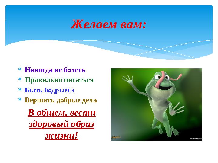 Желаем вам:  Никогда не болеть  Правильно питаться  Быть бодрыми  Вершить добрые дела В общем, вести здоровый образ жизни!