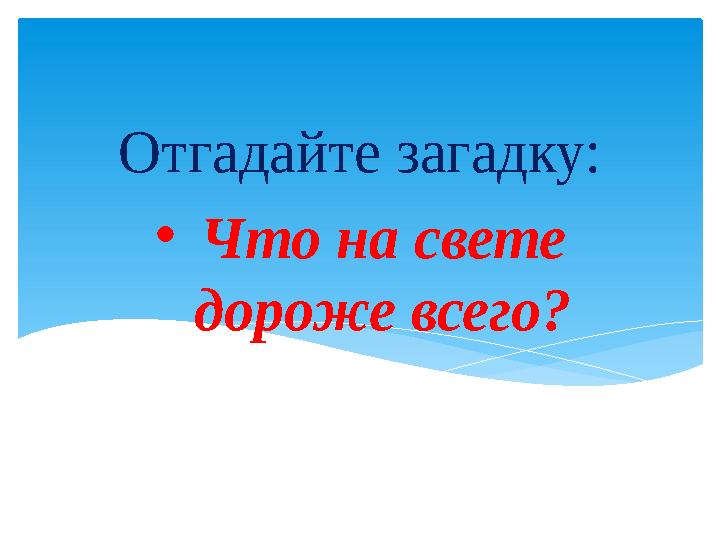 • Что на свете дороже всего?Отгадайте загадку: