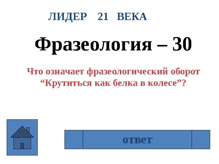 ЛИДЕР 21 ВЕКА Фразеология – 30 Что означает фразеологический оборот “ Крутиться как белка в колесе”? Много работать, старат