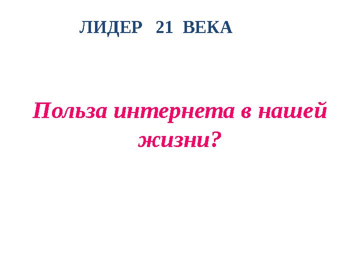 ЛИДЕР 21 ВЕКА Польза интернета в нашей жизни?