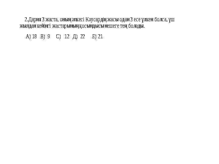 2.Дария 3 жаста, оның әпкесі Кәусардің жасы одан 3 есе үлкен болса, үш жылдан кейінгі жастарының қосындысы нешеге тең б