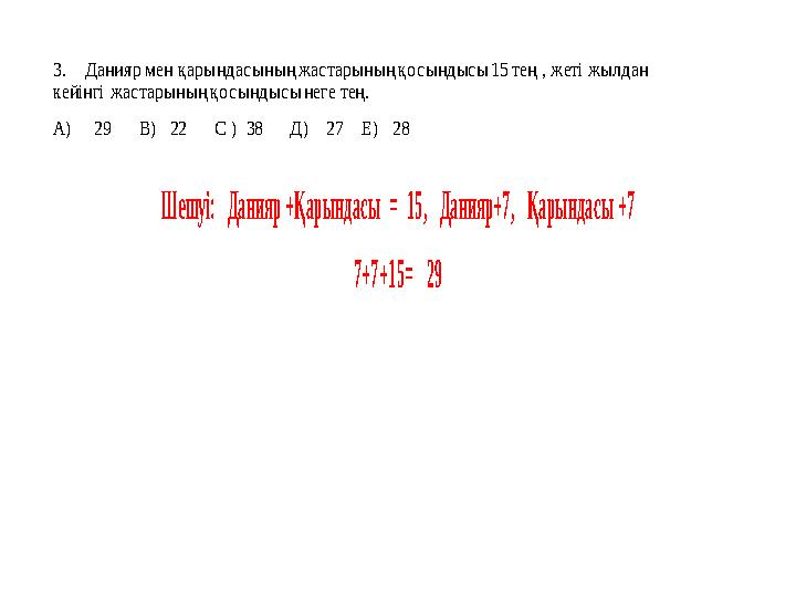 3. Данияр мен қары ндасының жастарының қосындысы 15 тең , жеті жылдан кейінгі жастарының қосындысы неге тең. А )