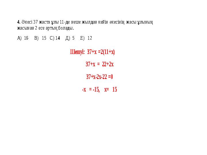 4. Әкесі 37 жаста ұлы 11 -де неше жылдан кейін әкесінің жасы ұлының жасынан 2 есе артық болады. А ) 16 В ) 15