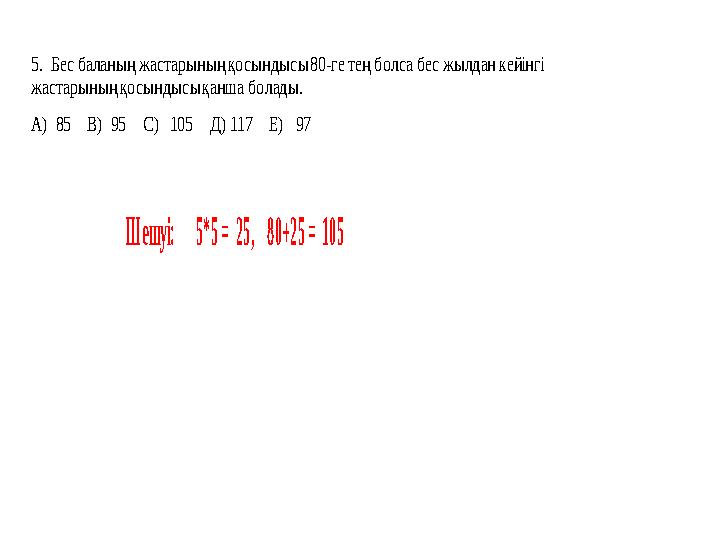 5. Бес баланың жастарының қосындысы 80 -ге тең болса бес жылдан кейінгі жастарының қосындысы қанша болады. А ) 85 В )