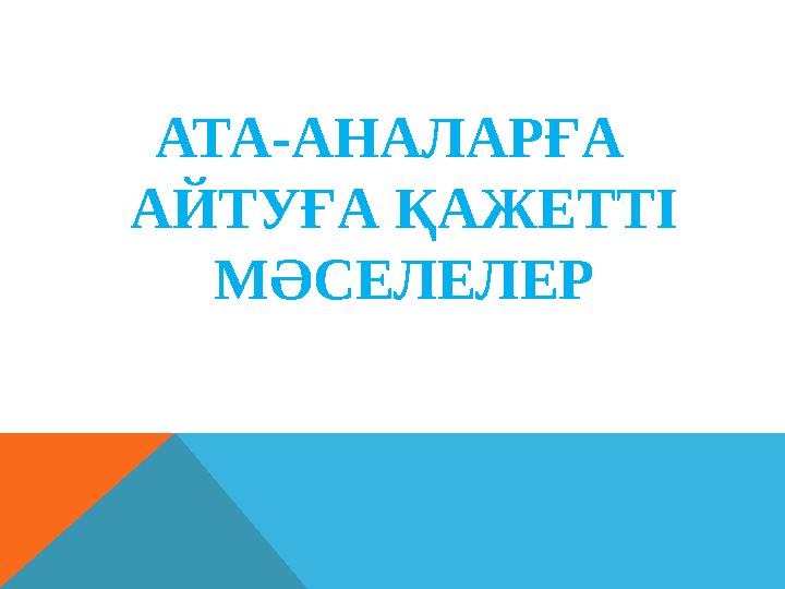 АТА-АНАЛАРҒА АЙТУҒА ҚАЖЕТТІ МӘСЕЛЕЛЕР АТА-АНАЛАРҒА АЙТУҒА ҚАЖЕТТІ МӘСЕЛЕЛЕР