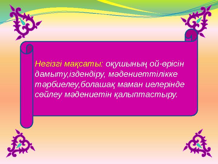 Негізгі мақсаты: оқушының ой-өрісін дамыту,іздендіру, мәдениеттілікке тәрбиелеу,болашақ маман иелерінде сөйлеу мәдениетін қа