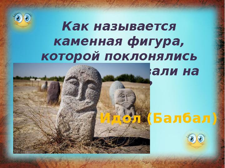 Как называется каменная фигура, которой поклонялись или устанавливали на могилах? Идол (Балбал)
