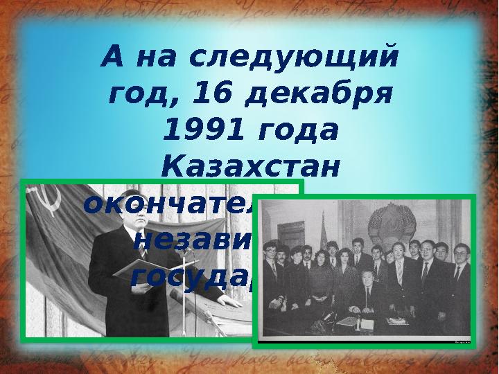 А на следующий год, 16 декабря 1991 года Казахстан окончательно стал независимым государством