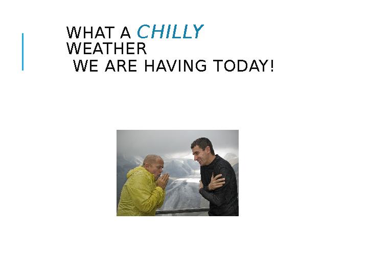 WHAT A CHILLY WEATHER WE ARE HAVING TODAY!